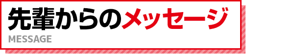 先輩からのメッセージ MESSAGE