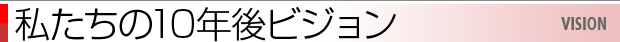 私たちの10年ビジョン/VISION