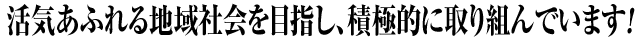 活気あふれる地域社会を目指し、積極的に取り組んでいます